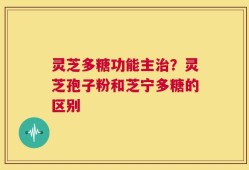 灵芝多糖功能主治？灵芝孢子粉和芝宁多糖的区别