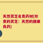 天然灵芝名贵药材(珍贵的灵芝：天然的健康良药)