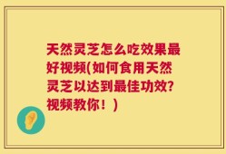 天然灵芝怎么吃效果最好视频(如何食用天然灵芝以达到最佳功效？视频教你！)