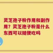 灵芝孢子粉作用和副作用？灵芝孢子粉是什么东西可以随便吃吗