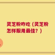 灵芝粉咋吃 (灵芝粉怎样服用最佳？)