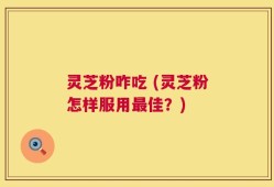 灵芝粉咋吃 (灵芝粉怎样服用最佳？)