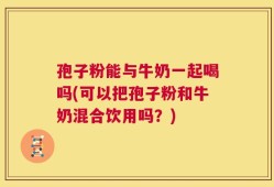 孢子粉能与牛奶一起喝吗(可以把孢子粉和牛奶混合饮用吗？)