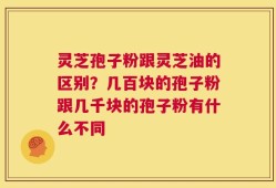 灵芝孢子粉跟灵芝油的区别？几百块的孢子粉跟几千块的孢子粉有什么不同