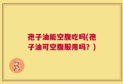 孢子油能空腹吃吗(孢子油可空腹服用吗？)