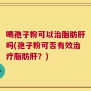 喝孢子粉可以治脂肪肝吗(孢子粉可否有效治疗脂肪肝？)