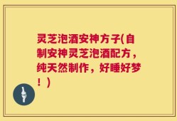 灵芝泡酒安神方子(自制安神灵芝泡酒配方，纯天然制作，好睡好梦！)