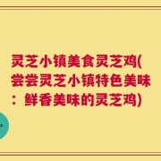 灵芝小镇美食灵芝鸡(尝尝灵芝小镇特色美味：鲜香美味的灵芝鸡)