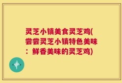 灵芝小镇美食灵芝鸡(尝尝灵芝小镇特色美味：鲜香美味的灵芝鸡)