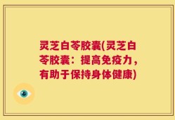 灵芝白苓胶囊(灵芝白苓胶囊：提高免疫力，有助于保持身体健康)