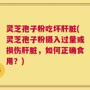 灵芝孢子粉吃坏肝脏(灵芝孢子粉摄入过量或损伤肝脏，如何正确食用？)