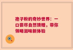 孢子粉的奇妙世界：一口尝尽自然馈赠，带你领略滋味新体验
