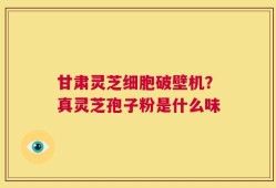 甘肃灵芝细胞破壁机？真灵芝孢子粉是什么味