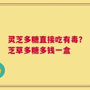 灵芝多糖直接吃有毒？芝草多糖多钱一盒