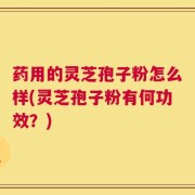 药用的灵芝孢子粉怎么样(灵芝孢子粉有何功效？)