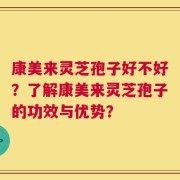 康美来灵芝孢子好不好？了解康美来灵芝孢子的功效与优势？