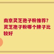 南京灵芝孢子粉推荐？灵芝孢子粉哪个牌子比较好