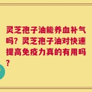 灵芝孢子油能养血补气吗？灵芝孢子油对快速提高免疫力真的有用吗？