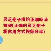 灵芝孢子粉的正确吃法视频(正确的灵芝孢子粉食用方式视频分享)