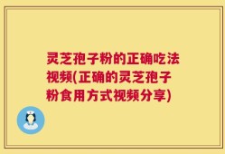 灵芝孢子粉的正确吃法视频(正确的灵芝孢子粉食用方式视频分享)