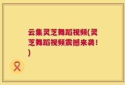 云集灵芝舞蹈视频(灵芝舞蹈视频震撼来袭！)