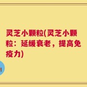 灵芝小颗粒(灵芝小颗粒：延缓衰老，提高免疫力)