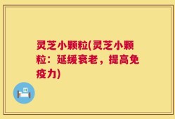 灵芝小颗粒(灵芝小颗粒：延缓衰老，提高免疫力)