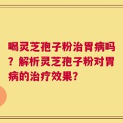 喝灵芝孢子粉治胃病吗？解析灵芝孢子粉对胃病的治疗效果？