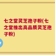 七之堂灵芝孢子粉(七之堂推出高品质灵芝孢子粉)
