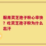 服用灵芝孢子粉心率快？吃灵芝孢子粉为什么出汗