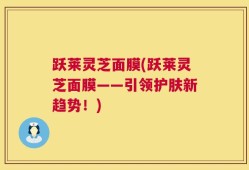 跃莱灵芝面膜(跃莱灵芝面膜——引领护肤新趋势！)