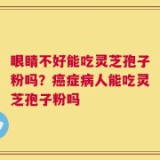 眼睛不好能吃灵芝孢子粉吗？癌症病人能吃灵芝孢子粉吗