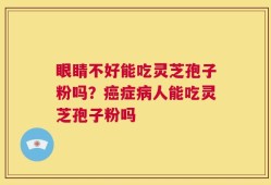 眼睛不好能吃灵芝孢子粉吗？癌症病人能吃灵芝孢子粉吗