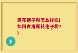 莲花孢子粉怎么样吃(如何食用莲花孢子粉？)