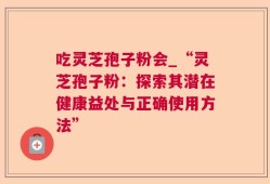 吃灵芝孢子粉会_“灵芝孢子粉：探索其潜在健康益处与正确使用方法”
