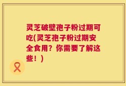 灵芝破壁孢子粉过期可吃(灵芝孢子粉过期安全食用？你需要了解这些！)