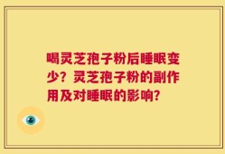 喝灵芝孢子粉后睡眠变少？灵芝孢子粉的副作用及对睡眠的影响？