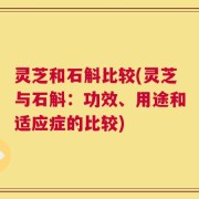 灵芝和石斛比较(灵芝与石斛：功效、用途和适应症的比较)