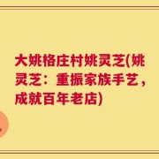 大姚格庄村姚灵芝(姚灵芝：重振家族手艺，成就百年老店)