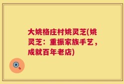 大姚格庄村姚灵芝(姚灵芝：重振家族手艺，成就百年老店)