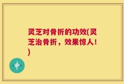灵芝对骨折的功效(灵芝治骨折，效果惊人！)