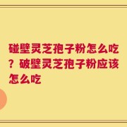 碰壁灵芝孢子粉怎么吃？破壁灵芝孢子粉应该怎么吃