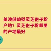 美澳健破壁灵芝孢子粉产地？灵芝孢子粉哪里的产地最好