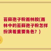 苔藓孢子粉雨林胶(雨林中的苔藓孢子粉怎样扮演着重要角色？)
