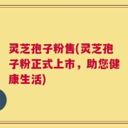 灵芝孢子粉售(灵芝孢子粉正式上市，助您健康生活)