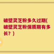 破壁灵芝粉多久过期(破壁灵芝粉保质期有多长？)