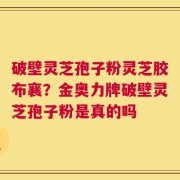 破壁灵芝孢子粉灵芝胶布襄？金奥力牌破壁灵芝孢子粉是真的吗