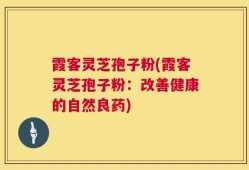霞客灵芝孢子粉(霞客灵芝孢子粉：改善健康的自然良药)