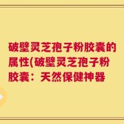 破壁灵芝孢子粉胶囊的属性(破壁灵芝孢子粉胶囊：天然保健神器
