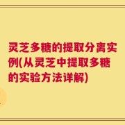 灵芝多糖的提取分离实例(从灵芝中提取多糖的实验方法详解)